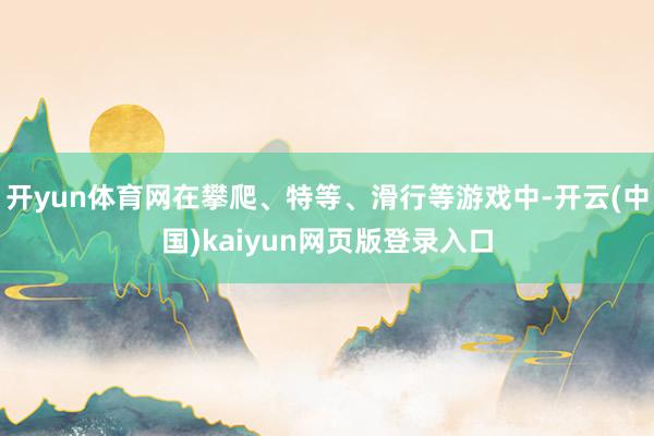 开yun体育网在攀爬、特等、滑行等游戏中-开云(中国)kaiyun网页版登录入口
