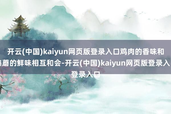 开云(中国)kaiyun网页版登录入口鸡肉的香味和榛蘑的鲜味相互和会-开云(中国)kaiyun网页版登录入口