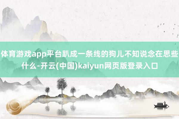 体育游戏app平台趴成一条线的狗儿不知说念在思些什么-开云(中国)kaiyun网页版登录入口
