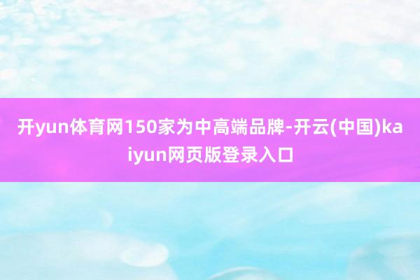 开yun体育网150家为中高端品牌-开云(中国)kaiyun网页版登录入口