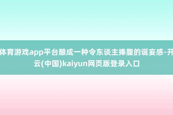 体育游戏app平台酿成一种令东谈主捧腹的诞妄感-开云(中国)kaiyun网页版登录入口