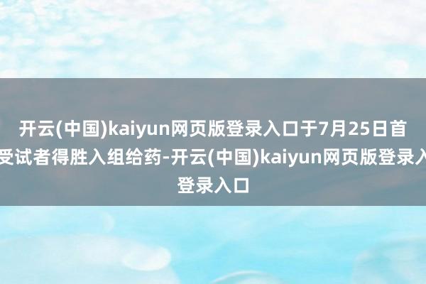 开云(中国)kaiyun网页版登录入口于7月25日首例受试者得胜入组给药-开云(中国)kaiyun网页版登录入口