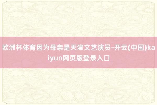 欧洲杯体育因为母亲是天津文艺演员-开云(中国)kaiyun网页版登录入口