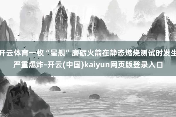 开云体育一枚“星舰”磨砺火箭在静态燃烧测试时发生严重爆炸-开云(中国)kaiyun网页版登录入口