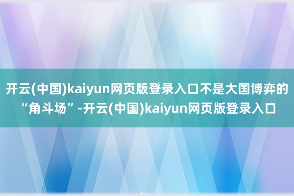 开云(中国)kaiyun网页版登录入口不是大国博弈的“角斗场”-开云(中国)kaiyun网页版登录入口
