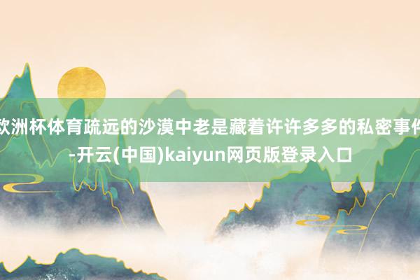 欧洲杯体育疏远的沙漠中老是藏着许许多多的私密事件-开云(中国)kaiyun网页版登录入口