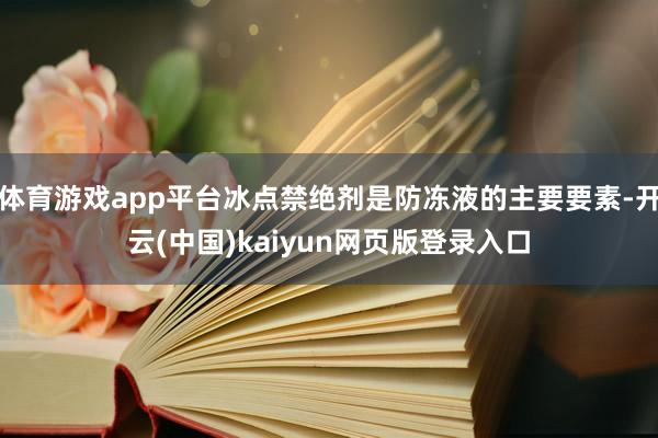 体育游戏app平台冰点禁绝剂是防冻液的主要要素-开云(中国)kaiyun网页版登录入口