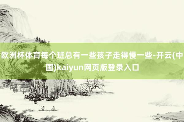 欧洲杯体育每个班总有一些孩子走得慢一些-开云(中国)kaiyun网页版登录入口