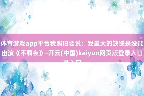 体育游戏app平台我照旧要说：我最大的缺憾是没能出演《不羁夜》-开云(中国)kaiyun网页版登录入口