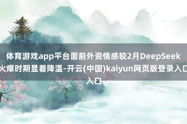 体育游戏app平台面前外资情感较2月DeepSeek火爆时期显着降温-开云(中国)kaiyun网页版登录入口