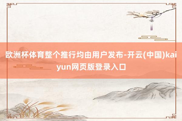 欧洲杯体育整个推行均由用户发布-开云(中国)kaiyun网页版登录入口