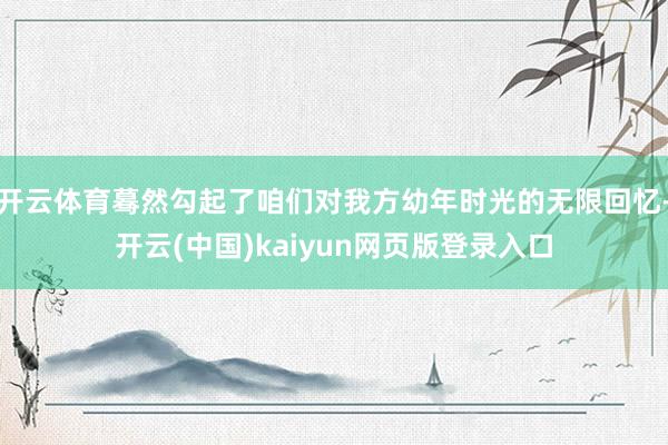 开云体育蓦然勾起了咱们对我方幼年时光的无限回忆-开云(中国)kaiyun网页版登录入口