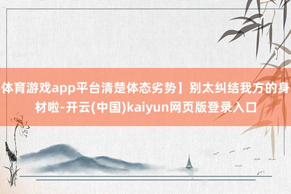体育游戏app平台清楚体态劣势】别太纠结我方的身材啦-开云(中国)kaiyun网页版登录入口