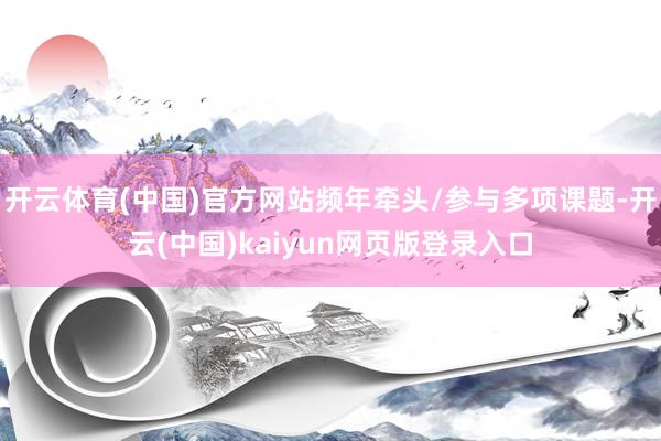 开云体育(中国)官方网站频年牵头/参与多项课题-开云(中国)kaiyun网页版登录入口