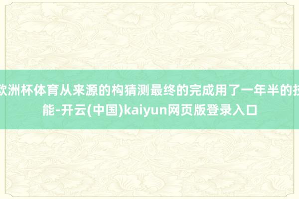 欧洲杯体育从来源的构猜测最终的完成用了一年半的技能-开云(中国)kaiyun网页版登录入口