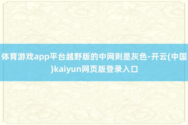 体育游戏app平台越野版的中网则是灰色-开云(中国)kaiyun网页版登录入口
