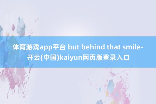 体育游戏app平台 but behind that smile-开云(中国)kaiyun网页版登录入口