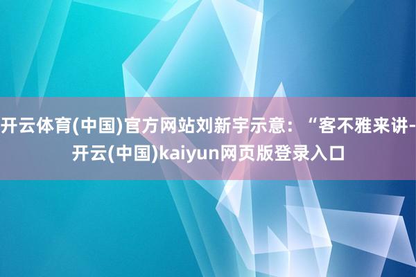 开云体育(中国)官方网站刘新宇示意：“客不雅来讲-开云(中国)kaiyun网页版登录入口