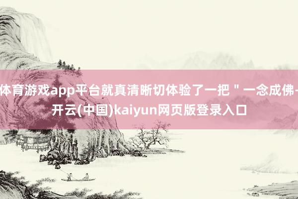 体育游戏app平台就真清晰切体验了一把＂一念成佛-开云(中国)kaiyun网页版登录入口
