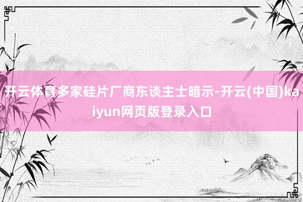 开云体育多家硅片厂商东谈主士暗示-开云(中国)kaiyun网页版登录入口