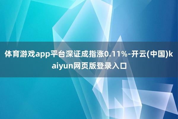 体育游戏app平台深证成指涨0.11%-开云(中国)kaiyun网页版登录入口