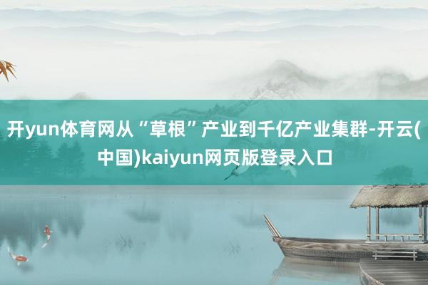 开yun体育网从“草根”产业到千亿产业集群-开云(中国)kaiyun网页版登录入口