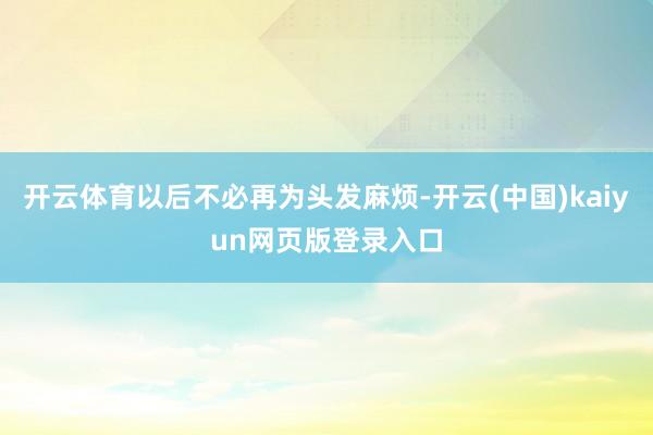 开云体育以后不必再为头发麻烦-开云(中国)kaiyun网页版登录入口