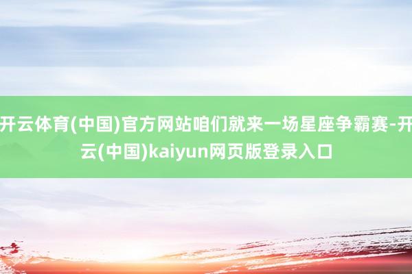 开云体育(中国)官方网站咱们就来一场星座争霸赛-开云(中国)kaiyun网页版登录入口