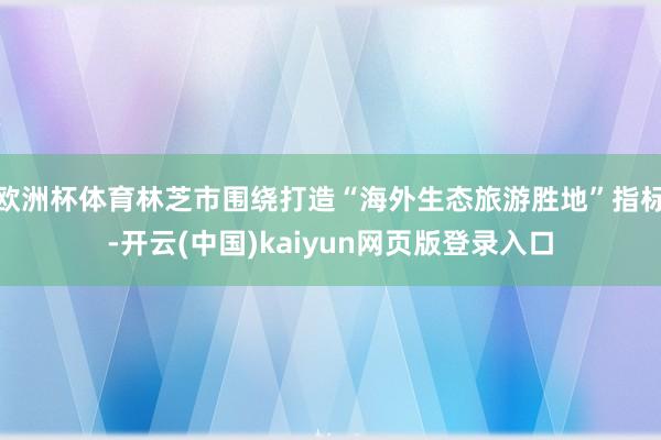 欧洲杯体育林芝市围绕打造“海外生态旅游胜地”指标-开云(中国)kaiyun网页版登录入口
