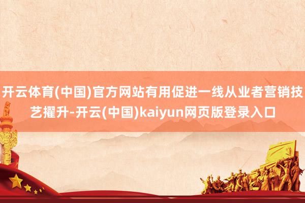 开云体育(中国)官方网站有用促进一线从业者营销技艺擢升-开云(中国)kaiyun网页版登录入口