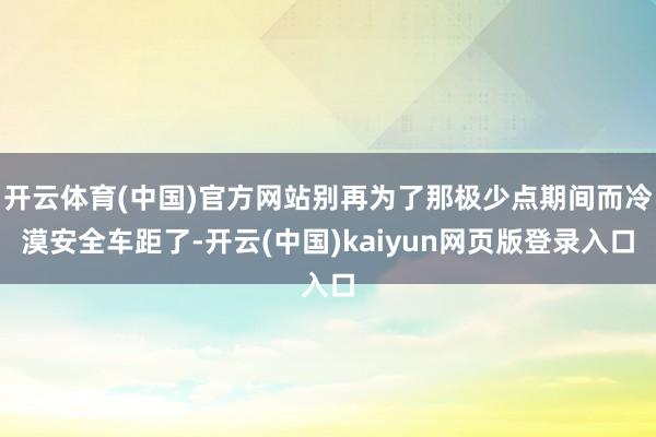 开云体育(中国)官方网站别再为了那极少点期间而冷漠安全车距了-开云(中国)kaiyun网页版登录入口