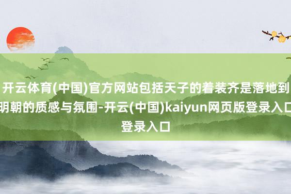 开云体育(中国)官方网站包括天子的着装齐是落地到明朝的质感与氛围-开云(中国)kaiyun网页版登录入口