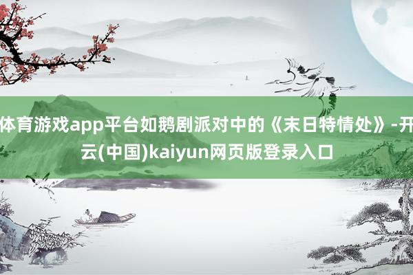 体育游戏app平台如鹅剧派对中的《末日特情处》-开云(中国)kaiyun网页版登录入口