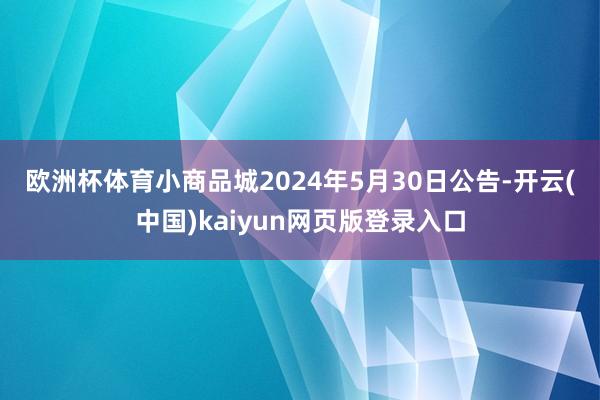 欧洲杯体育　　小商品城2024年5月30日公告-开云(中国)kaiyun网页版登录入口