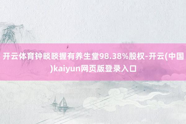 开云体育钟睒睒握有养生堂98.38%股权-开云(中国)kaiyun网页版登录入口