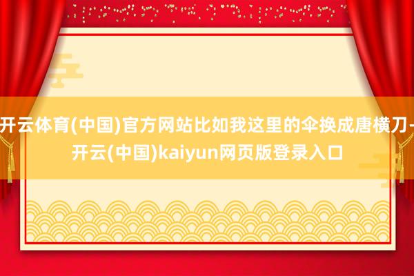 开云体育(中国)官方网站比如我这里的伞换成唐横刀-开云(中国)kaiyun网页版登录入口