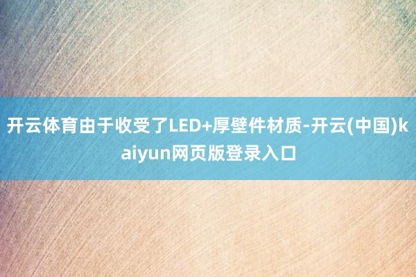 开云体育由于收受了LED+厚壁件材质-开云(中国)kaiyun网页版登录入口