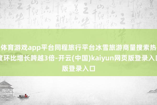 体育游戏app平台同程旅行平台冰雪旅游商量搜索热度环比增长跨越3倍-开云(中国)kaiyun网页版登录入口