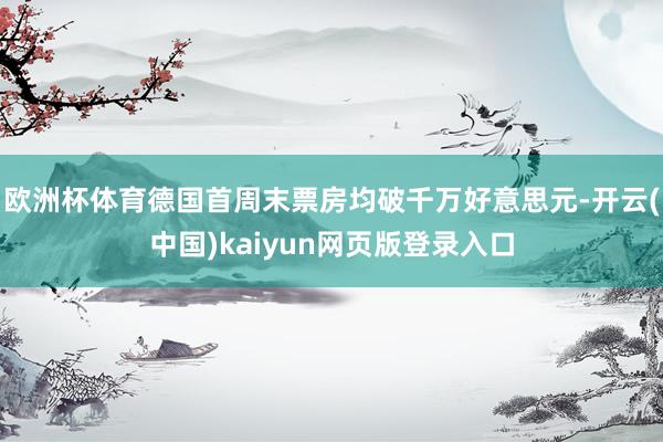 欧洲杯体育德国首周末票房均破千万好意思元-开云(中国)kaiyun网页版登录入口