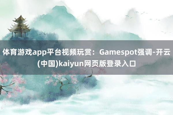 体育游戏app平台视频玩赏：Gamespot强调-开云(中国)kaiyun网页版登录入口