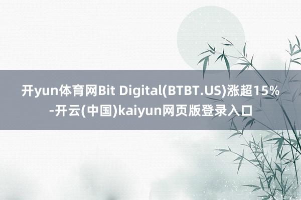 开yun体育网Bit Digital(BTBT.US)涨超15%-开云(中国)kaiyun网页版登录入口