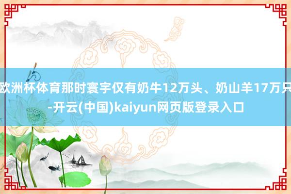欧洲杯体育那时寰宇仅有奶牛12万头、奶山羊17万只-开云(中国)kaiyun网页版登录入口
