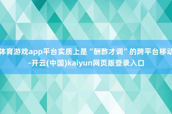 体育游戏app平台实质上是“酬酢才调”的跨平台移动-开云(中国)kaiyun网页版登录入口