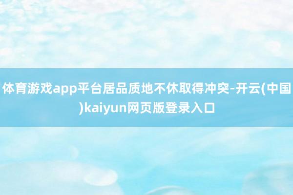 体育游戏app平台居品质地不休取得冲突-开云(中国)kaiyun网页版登录入口