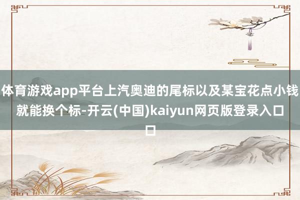 体育游戏app平台上汽奥迪的尾标以及某宝花点小钱就能换个标-开云(中国)kaiyun网页版登录入口