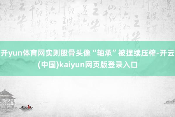 开yun体育网实则股骨头像“轴承”被捏续压榨-开云(中国)kaiyun网页版登录入口