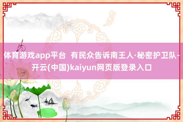 体育游戏app平台  有民众告诉南王人·秘密护卫队-开云(中国)kaiyun网页版登录入口