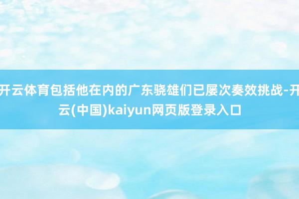 开云体育包括他在内的广东骁雄们已屡次奏效挑战-开云(中国)kaiyun网页版登录入口