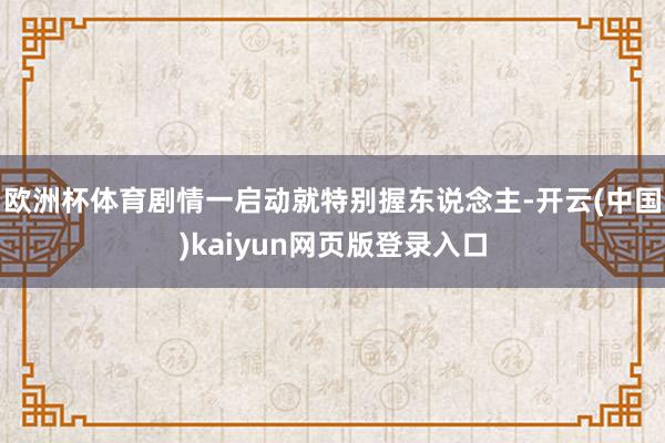 欧洲杯体育剧情一启动就特别握东说念主-开云(中国)kaiyun网页版登录入口
