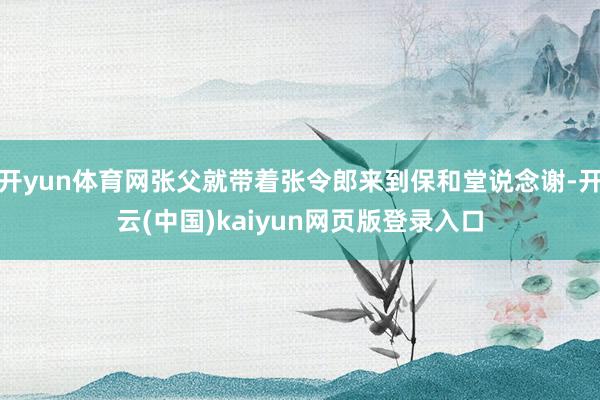 开yun体育网张父就带着张令郎来到保和堂说念谢-开云(中国)kaiyun网页版登录入口